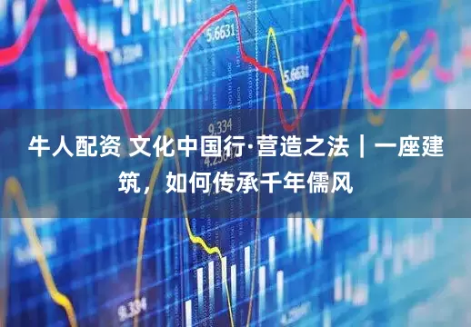 牛人配资 文化中国行·营造之法｜一座建筑，如何传承千年儒风