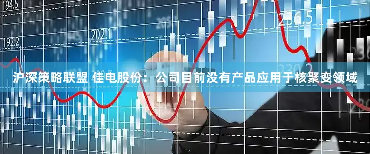 沪深策略联盟 佳电股份：公司目前没有产品应用于核聚变领域