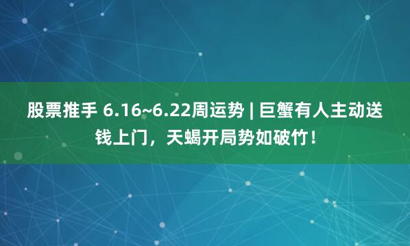 股票推手 6.16~6.22周运势 | 巨蟹有人主动送钱上门，天蝎开局势如破竹！