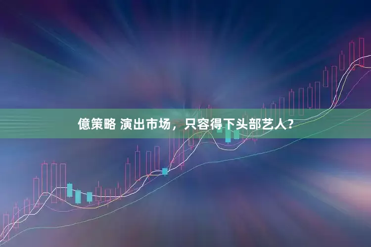 億策略 演出市场，只容得下头部艺人？