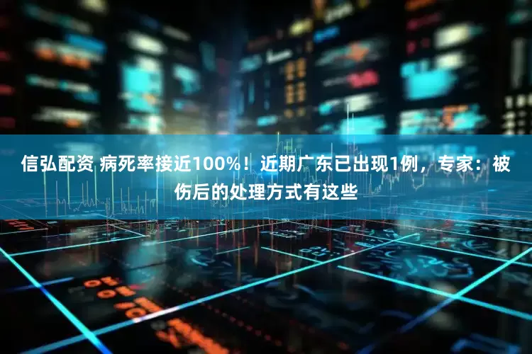 信弘配资 病死率接近100%！近期广东已出现1例，专家：被伤后的处理方式有这些