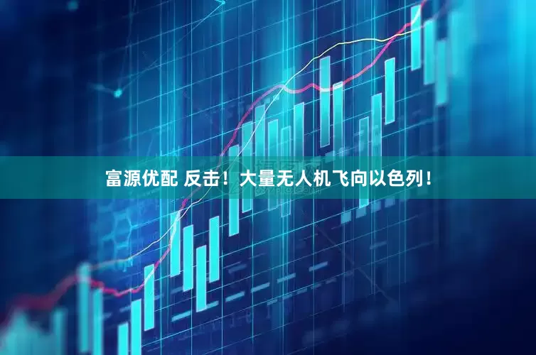 富源优配 反击！大量无人机飞向以色列！