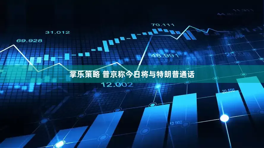 掌乐策略 普京称今日将与特朗普通话