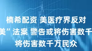 楠希配资 美医疗界反对“大而美”法案 警告或将伤害数千万民众