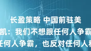 长盈策略 中国前驻美大使崔天凯：我们不想跟任何人争霸，也反对任何人称霸