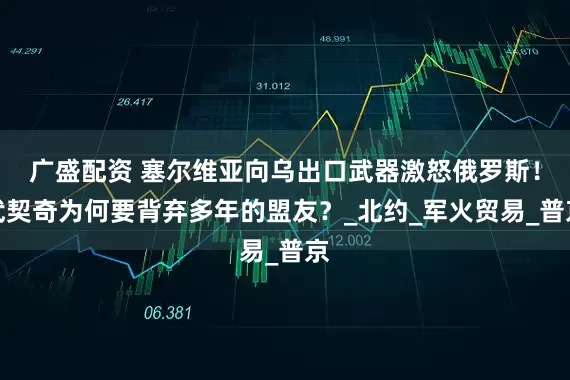 广盛配资 塞尔维亚向乌出口武器激怒俄罗斯！武契奇为何要背弃多年的盟友？_北约_军火贸易_普京