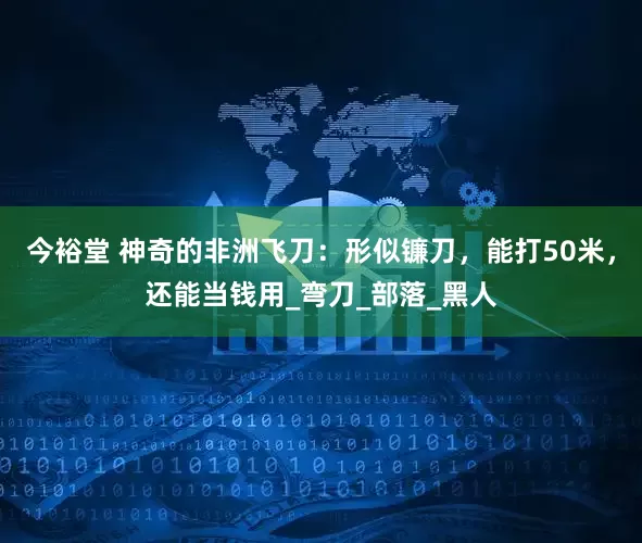 今裕堂 神奇的非洲飞刀：形似镰刀，能打50米，还能当钱用_弯刀_部落_黑人
