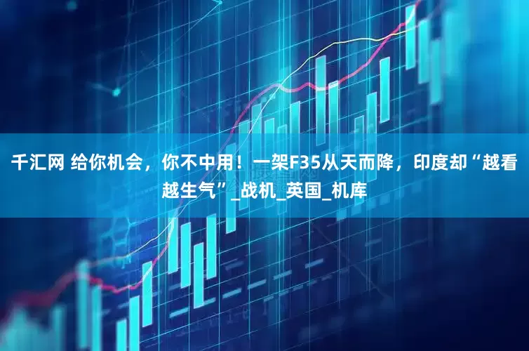 千汇网 给你机会，你不中用！一架F35从天而降，印度却“越看越生气”_战机_英国_机库