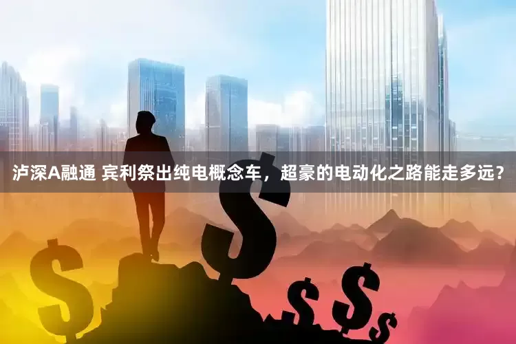 泸深A融通 宾利祭出纯电概念车，超豪的电动化之路能走多远？
