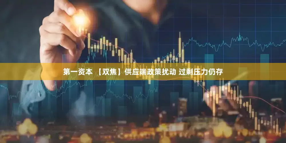 第一资本 【双焦】供应端政策扰动 过剩压力仍存