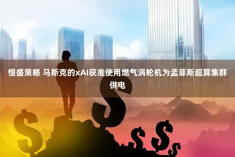 恒盛策略 马斯克的xAI获准使用燃气涡轮机为孟菲斯超算集群供电