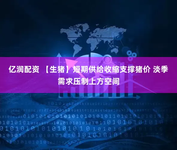 亿润配资 【生猪】短期供给收缩支撑猪价 淡季需求压制上方空间