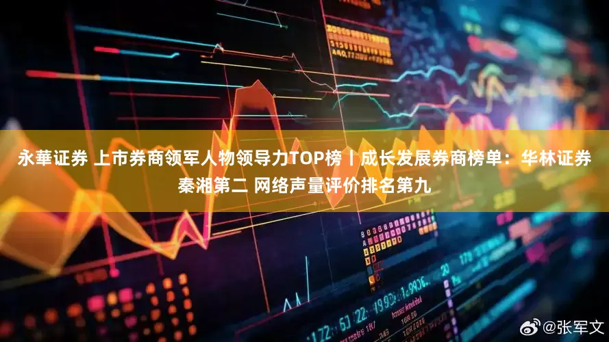 永華证券 上市券商领军人物领导力TOP榜丨成长发展券商榜单：华林证券秦湘第二 网络声量评价排名第九