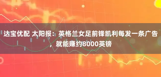 达宝优配 太阳报：英格兰女足前锋凯利每发一条广告，就能赚约8000英镑