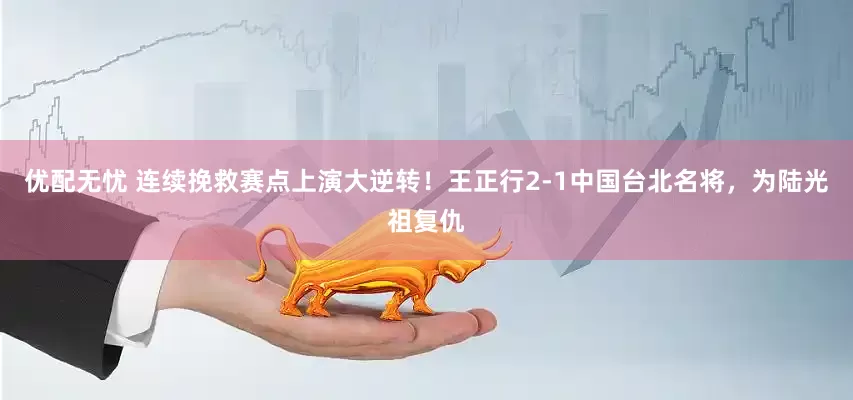 优配无忧 连续挽救赛点上演大逆转！王正行2-1中国台北名将，为陆光祖复仇