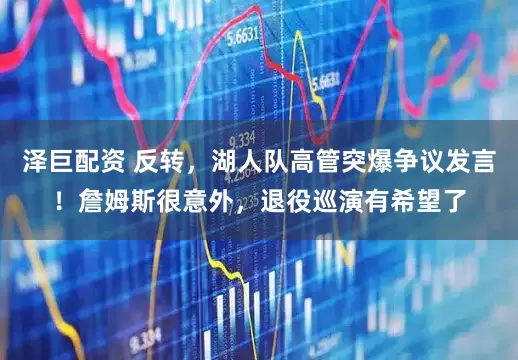 泽巨配资 反转，湖人队高管突爆争议发言！詹姆斯很意外，退役巡演有希望了