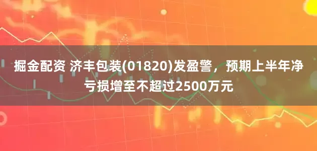 掘金配资 济丰包装(01820)发盈警，预期上半年净亏损增至不超过2500万元