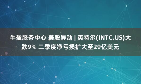 牛盈服务中心 美股异动 | 英特尔(INTC.US)大跌9% 二季度净亏损扩大至29亿美元