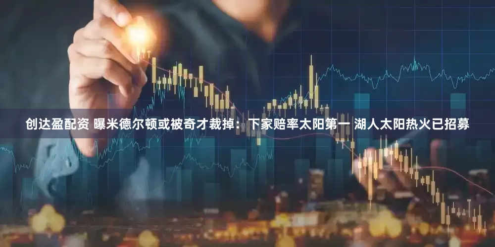 创达盈配资 曝米德尔顿或被奇才裁掉：下家赔率太阳第一 湖人太阳热火已招募