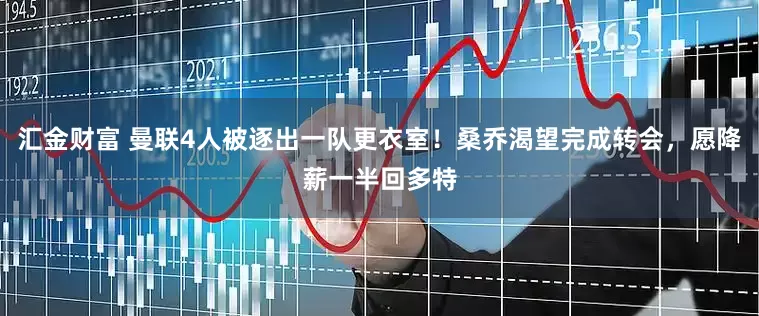 汇金财富 曼联4人被逐出一队更衣室！桑乔渴望完成转会，愿降薪一半回多特