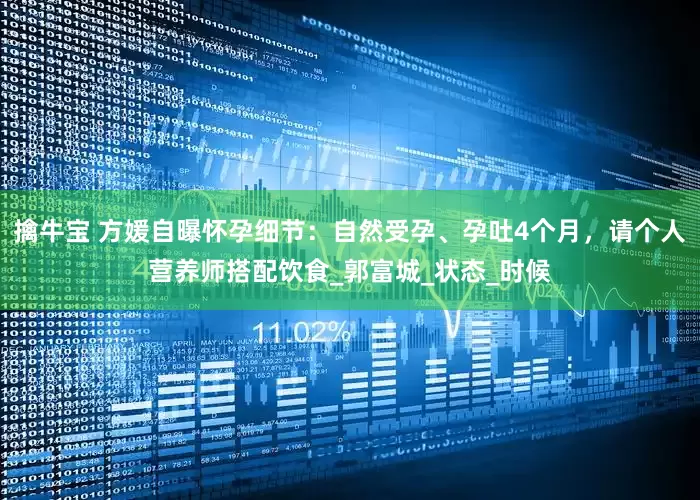 擒牛宝 方媛自曝怀孕细节：自然受孕、孕吐4个月，请个人营养师搭配饮食_郭富城_状态_时候