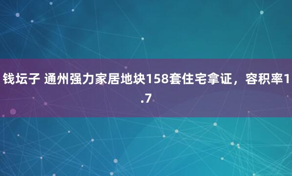 钱坛子 通州强力家居地块158套住宅拿证，容积率1.7