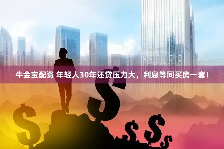 牛金宝配资 年轻人30年还贷压力大，利息等同买房一套！
