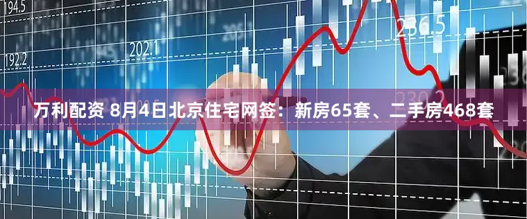 万利配资 8月4日北京住宅网签：新房65套、二手房468套