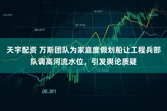 天宇配资 万斯团队为家庭度假划船让工程兵部队调高河流水位，引发舆论质疑
