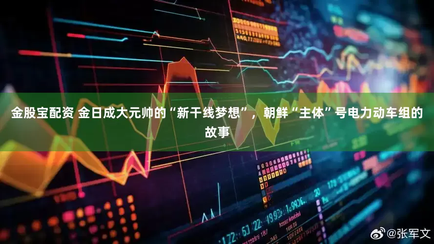 金股宝配资 金日成大元帅的“新干线梦想”，朝鲜“主体”号电力动车组的故事