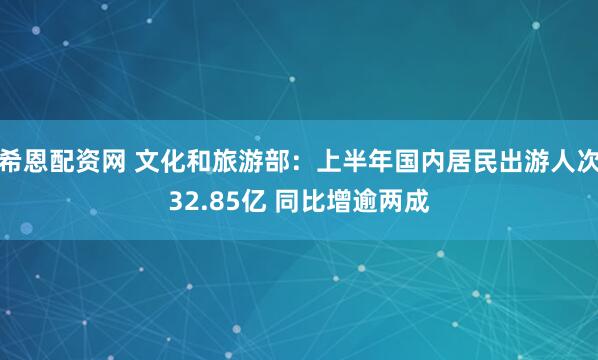 希恩配资网 文化和旅游部：上半年国内居民出游人次32.85亿 同比增逾两成