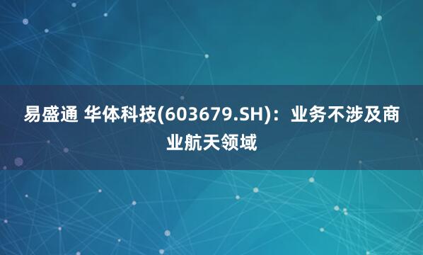 易盛通 华体科技(603679.SH)：业务不涉及商业航天领域