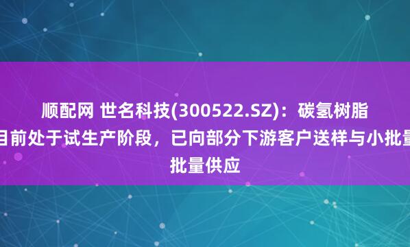 顺配网 世名科技(300522.SZ)：碳氢树脂产品目前处于试生产阶段，已向部分下游客户送样与小批量供应