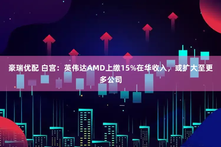 豪瑞优配 白宫：英伟达AMD上缴15%在华收入，或扩大至更多公司