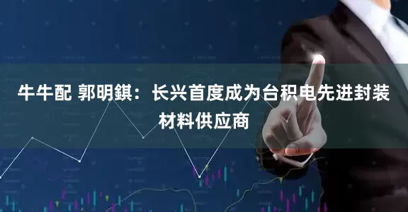 牛牛配 郭明錤：长兴首度成为台积电先进封装材料供应商