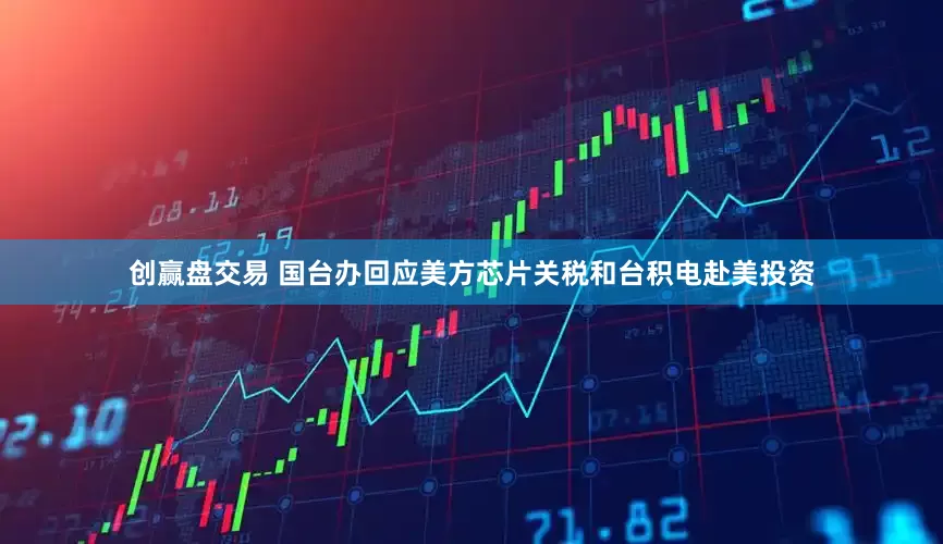 创赢盘交易 国台办回应美方芯片关税和台积电赴美投资