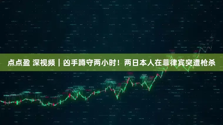 点点盈 深视频｜凶手蹲守两小时！两日本人在菲律宾突遭枪杀