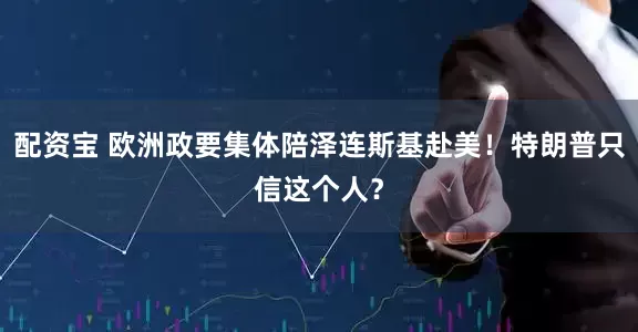 配资宝 欧洲政要集体陪泽连斯基赴美！特朗普只信这个人？
