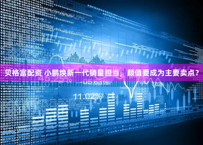 贝格富配资 小鹏焕新一代销量担当，颜值要成为主要卖点？