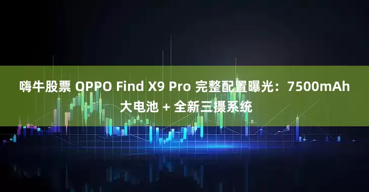 嗨牛股票 OPPO Find X9 Pro 完整配置曝光：7500mAh 大电池 + 全新三摄系统