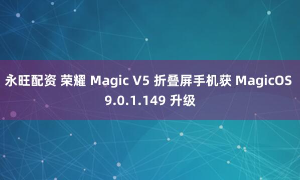 永旺配资 荣耀 Magic V5 折叠屏手机获 MagicOS 9.0.1.149 升级