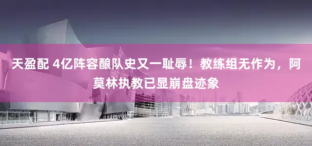 天盈配 4亿阵容酿队史又一耻辱！教练组无作为，阿莫林执教已显崩盘迹象