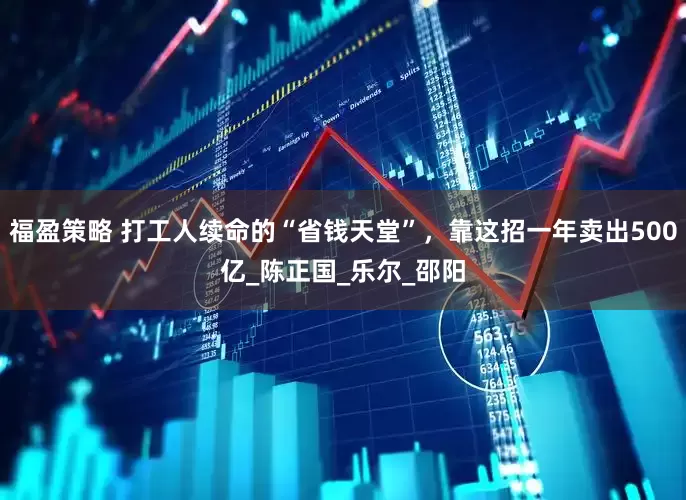 福盈策略 打工人续命的“省钱天堂”，靠这招一年卖出500亿_陈正国_乐尔_邵阳