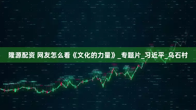 隆源配资 网友怎么看《文化的力量》_专题片_习近平_乌石村
