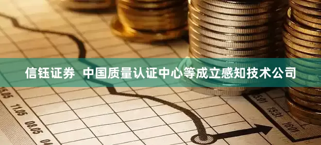 信钰证券  中国质量认证中心等成立感知技术公司
