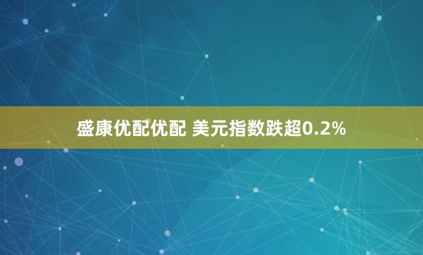 盛康优配优配 美元指数跌超0.2%