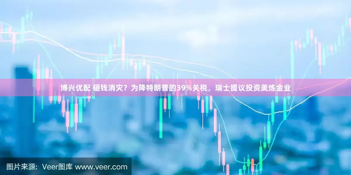 博兴优配 砸钱消灾？为降特朗普的39%关税，瑞士提议投资美炼金业