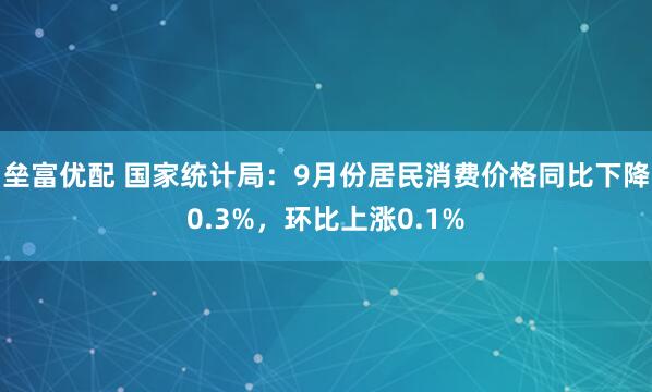 垒富优配 国家统计局:9月份居民消费价格同比下降0.3%,环比上涨0.1%