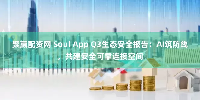 聚赢配资网 Soul App Q3生态安全报告:AI筑防线,共建安全可靠连接空间