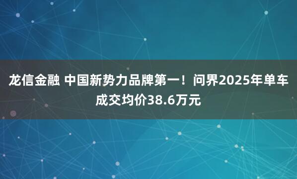 龙信金融 中国新势力品牌第一！问界2025年单车成交均价38.6万元